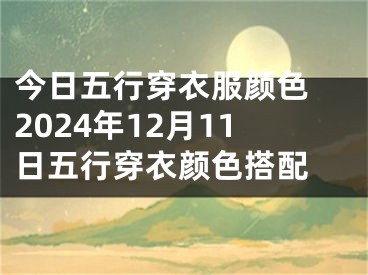 今日五行穿衣服颜色 2024年12月11日五行穿衣颜色搭配 