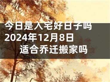 今日是入宅好日子吗 2024年12月8日适合乔迁搬家吗