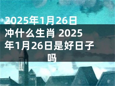 2025年1月26日冲什么生肖 2025年1月26日是好日子吗 