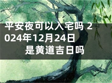 平安夜可以入宅吗 2024年12月24日是黄道吉日吗