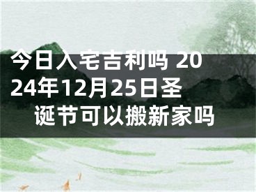 今日入宅吉利吗 2024年12月25日圣诞节可以搬新家吗