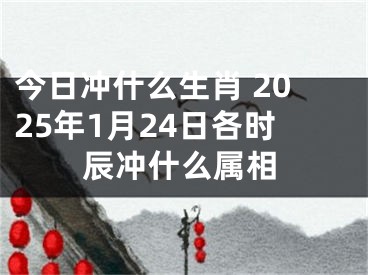 今日冲什么生肖 2025年1月24日各时辰冲什么属相