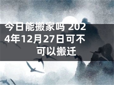 今日能搬家吗 2024年12月27日可不可以搬迁