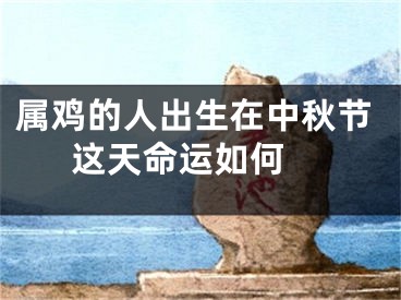 属鸡的人出生在中秋节这天命运如何 