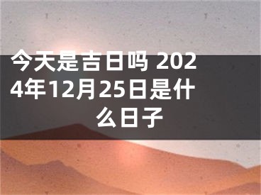 今天是吉日吗 2024年12月25日是什么日子
