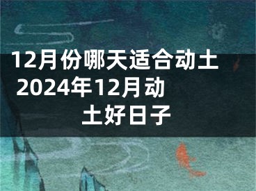 12月份哪天适合动土 2024年12月动土好日子