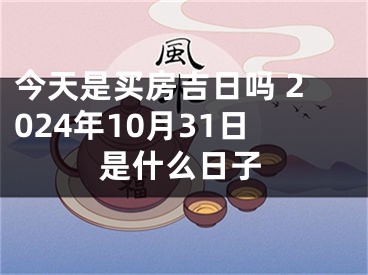 今天是买房吉日吗 2024年10月31日是什么日子