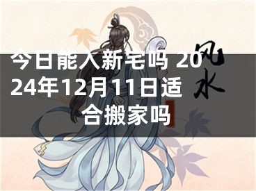 今日能入新宅吗 2024年12月11日适合搬家吗