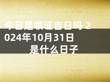 今日是领证吉日吗 2024年10月31日是什么日子