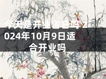 今天是开业吉日吗 2024年10月9日适合开业吗 