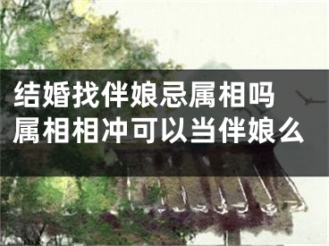 结婚找伴娘忌属相吗 属相相冲可以当伴娘么
