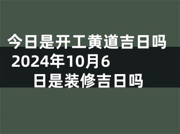 今日是开工黄道吉日吗 2024年10月6日是装修吉日吗