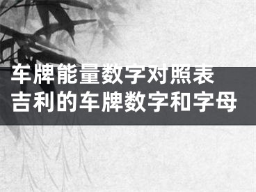 车牌能量数字对照表 吉利的车牌数字和字母