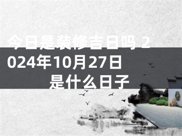 今日是装修吉日吗 2024年10月27日是什么日子