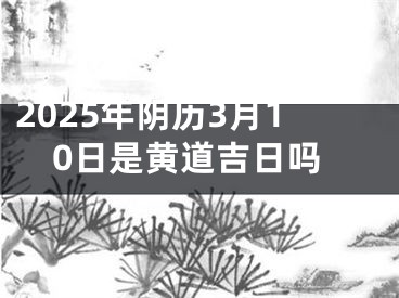 2025年阴历3月10日是黄道吉日吗