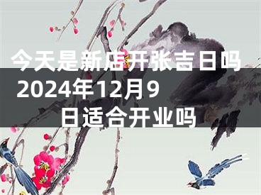 今天是新店开张吉日吗 2024年12月9日适合开业吗