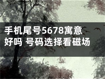手机尾号5678寓意好吗 号码选择看磁场