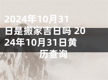 2024年10月31日是搬家吉日吗 2024年10月31日黄历查询
