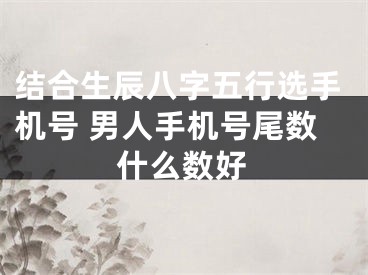 结合生辰八字五行选手机号 男人手机号尾数什么数好