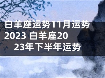白羊座运势11月运势2023 白羊座2023年下半年运势
