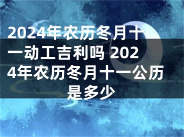 2024年农历冬月十一动工吉利吗 2024年农历冬月十一公历是多少