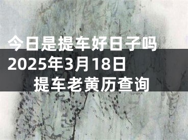今日是提车好日子吗 2025年3月18日提车老黄历查询