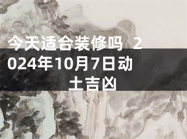 今天适合装修吗  2024年10月7日动土吉凶