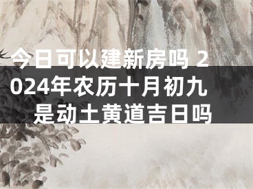 今日可以建新房吗 2024年农历十月初九是动土黄道吉日吗