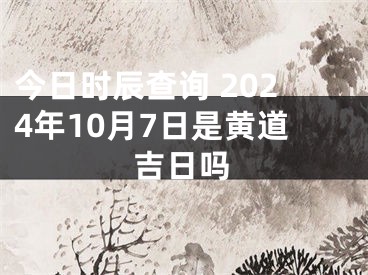 今日时辰查询 2024年10月7日是黄道吉日吗