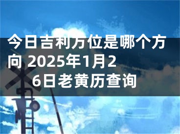 今日吉利方位是哪个方向 2025年1月26日老黄历查询