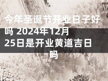 今年圣诞节开业日子好吗 2024年12月25日是开业黄道吉日吗