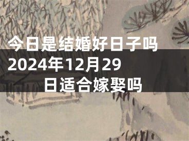 今日是结婚好日子吗 2024年12月29日适合嫁娶吗