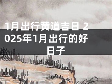 1月出行黄道吉日 2025年1月出行的好日子
