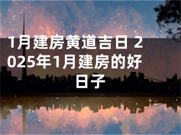 1月建房黄道吉日 2025年1月建房的好日子