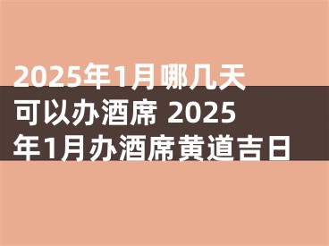 2025年1月哪几天可以办酒席 2025年1月办酒席黄道吉日