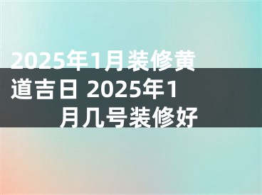2025年1月装修黄道吉日 2025年1月几号装修好
