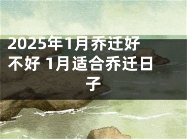 2025年1月乔迁好不好 1月适合乔迁日子