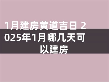 1月建房黄道吉日 2025年1月哪几天可以建房