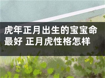 虎年正月出生的宝宝命最好 正月虎性格怎样