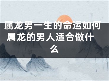属龙男一生的命运如何 属龙的男人适合做什么