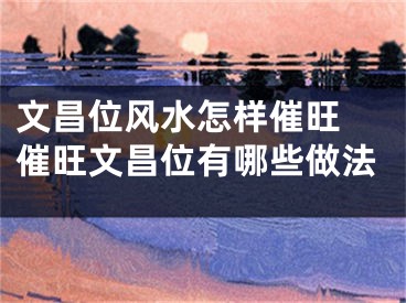 文昌位风水怎样催旺 催旺文昌位有哪些做法