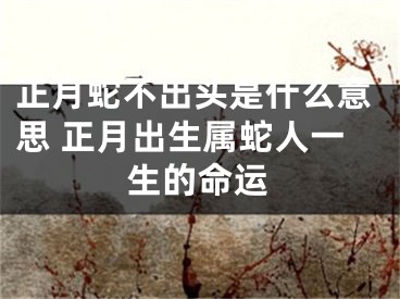 正月蛇不出头是什么意思 正月出生属蛇人一生的命运