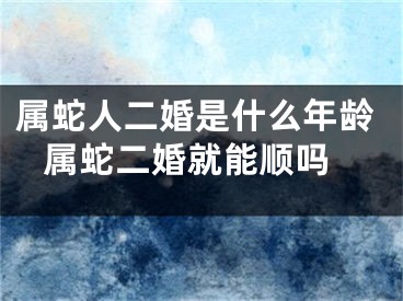 属蛇人二婚是什么年龄 属蛇二婚就能顺吗