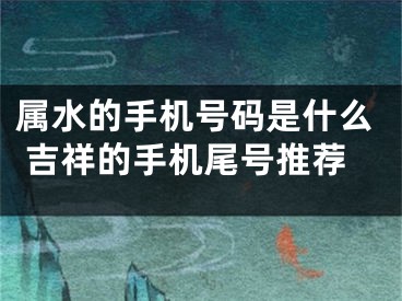 属水的手机号码是什么 吉祥的手机尾号推荐