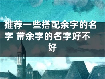 推荐一些搭配余字的名字 带余字的名字好不好