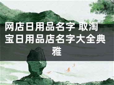 网店日用品名字 取淘宝日用品店名字大全典雅