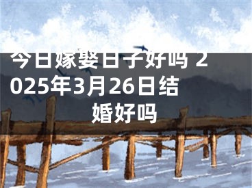 今日嫁娶日子好吗 2025年3月26日结婚好吗