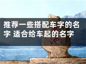 推荐一些搭配车字的名字 适合给车起的名字
