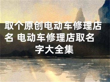 取个原创电动车修理店名 电动车修理店取名字大全集