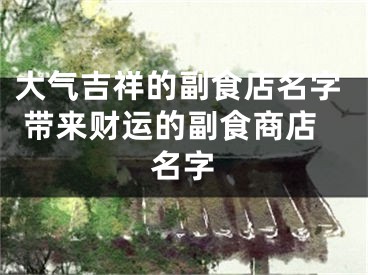 大气吉祥的副食店名字 带来财运的副食商店名字